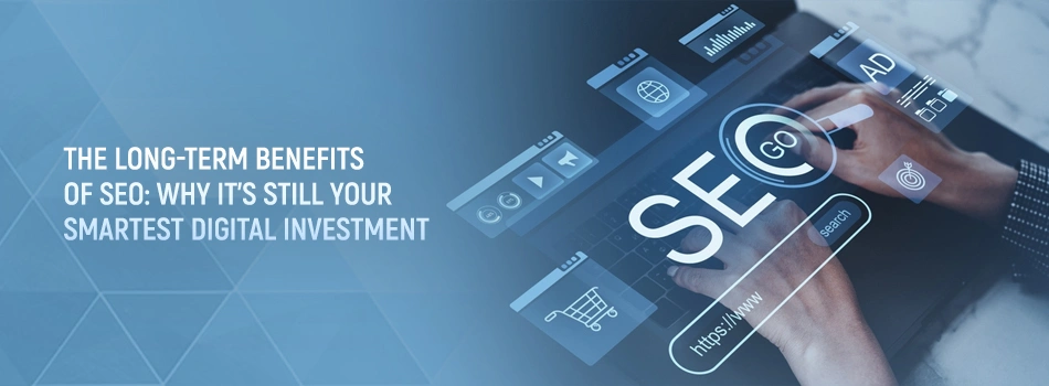 The Long-Term Benefits of SEO: Why It’s Still Your Smartest Digital Investment